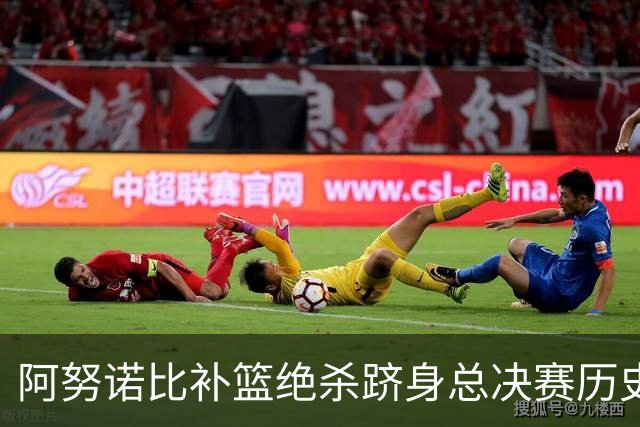 阿努诺比补篮绝杀跻身总决赛历史十佳名场面&仅次于乔丹LBJ魔术师